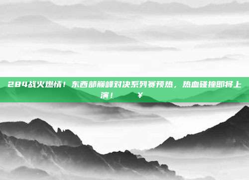 284战火燃情！东西部巅峰对决系列赛预热，热血碰撞即将上演！ 🔥⚔️  第1张