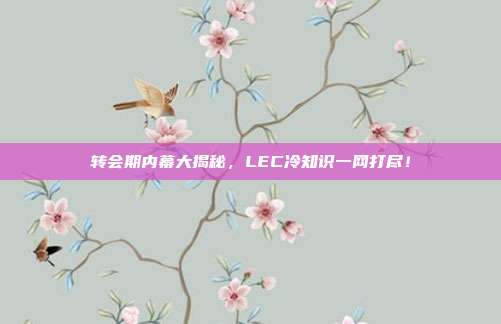 转会期内幕大揭秘，LEC冷知识一网打尽！  第1张