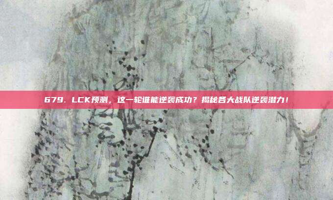 679. LCK预测，这一轮谁能逆袭成功？揭秘各大战队逆袭潜力！  第1张