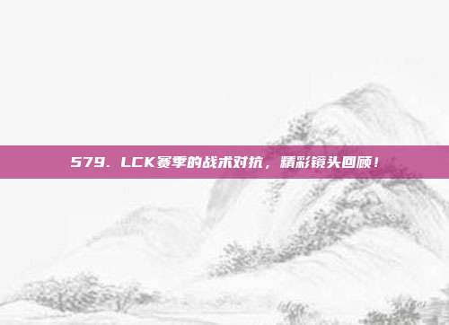 579. LCK赛季的战术对抗，精彩镜头回顾！  第1张