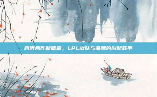 跨界合作新篇章，LPL战队与品牌的创新联手  第1张