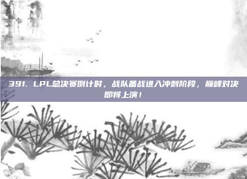 391. LPL总决赛倒计时，战队备战进入冲刺阶段，巅峰对决即将上演！  第1张