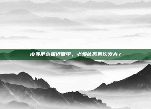 皮亚尼奇重返意甲，老将能否再次发光？  第1张