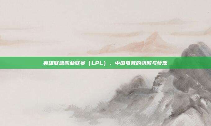 英雄联盟职业联赛（LPL），中国电竞的骄傲与梦想  第1张