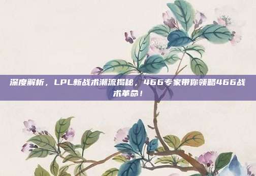 深度解析，LPL新战术潮流揭秘，466专家带你领略466战术革命！  第1张