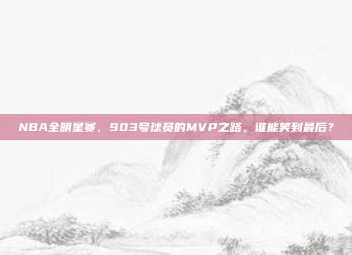 NBA全明星赛，903号球员的MVP之路，谁能笑到最后？  第1张