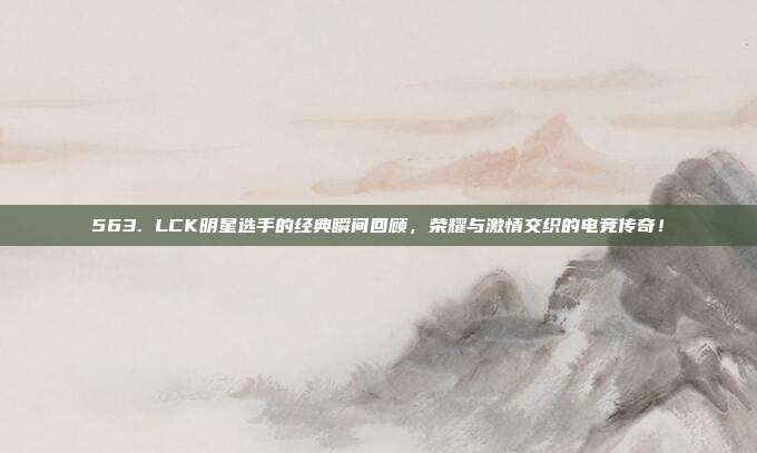 563. LCK明星选手的经典瞬间回顾，荣耀与激情交织的电竞传奇！  第1张