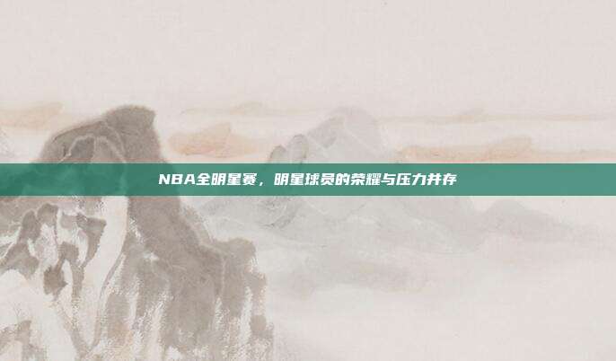 NBA全明星赛，明星球员的荣耀与压力并存  第1张