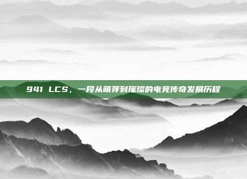 941 LCS，一段从萌芽到璀璨的电竞传奇发展历程  第1张