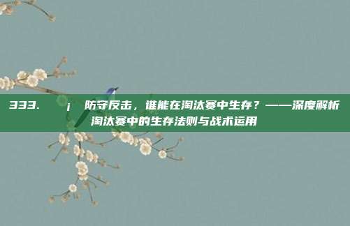 333. 🛡️ 防守反击，谁能在淘汰赛中生存？——深度解析淘汰赛中的生存法则与战术运用  第1张