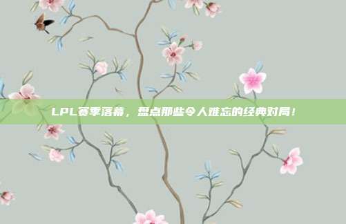 LPL赛季落幕，盘点那些令人难忘的经典对局！  第1张