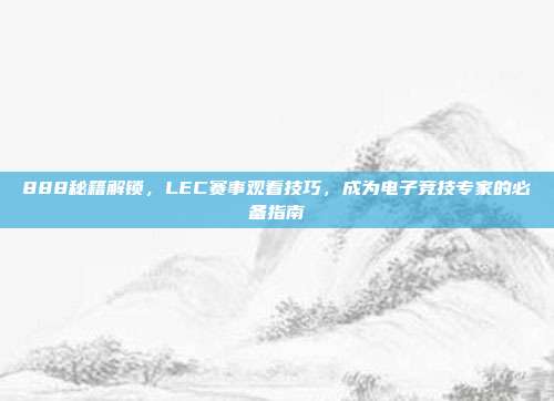 888秘籍解锁，LEC赛事观看技巧，成为电子竞技专家的必备指南  第1张