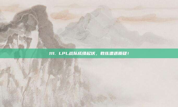 111. LPL战队成绩起伏，教练遭遇质疑！  第1张