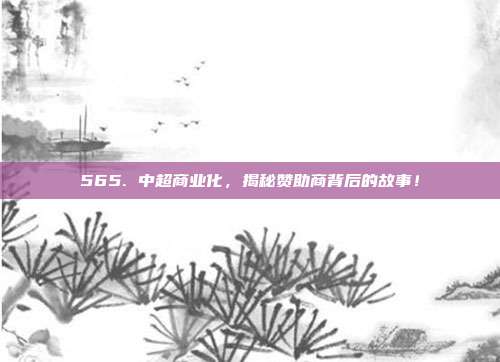 565. 中超商业化，揭秘赞助商背后的故事！  第1张