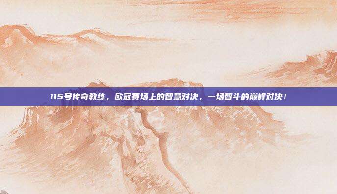 115号传奇教练，欧冠赛场上的智慧对决，一场智斗的巅峰对决！  第1张