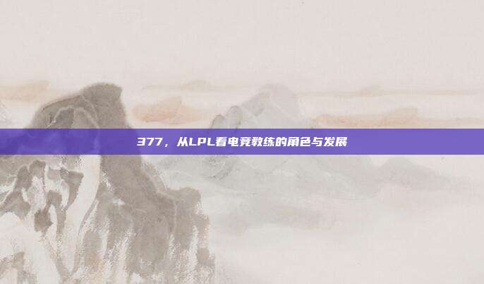 377，从LPL看电竞教练的角色与发展  第1张