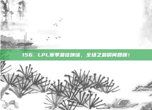 156. LPL赛季最佳映像，全场之最瞬间回顾！  第1张