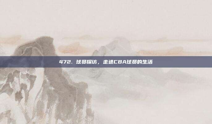 472. 球员探访，走进CBA球员的生活  第1张