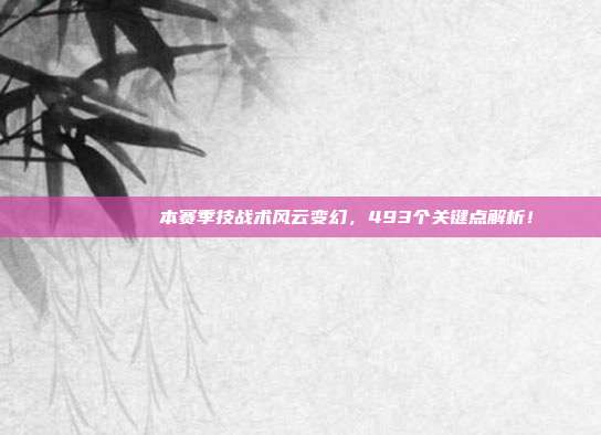 📊🌀 本赛季技战术风云变幻，493个关键点解析！  第1张