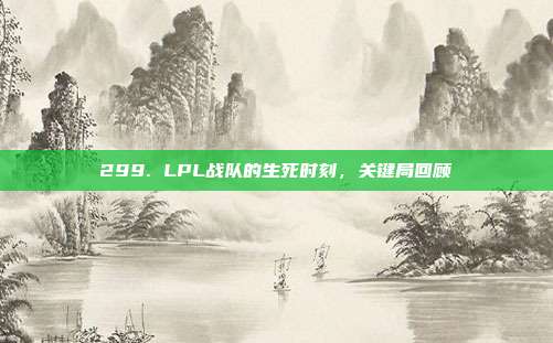 299. LPL战队的生死时刻，关键局回顾  第1张