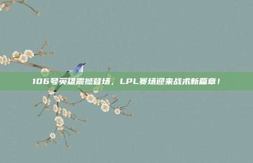 106号英雄震撼登场，LPL赛场迎来战术新篇章！  第1张