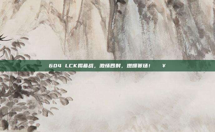 604 LCK揭幕战，激情四射，燃爆赛场！🔥  第1张