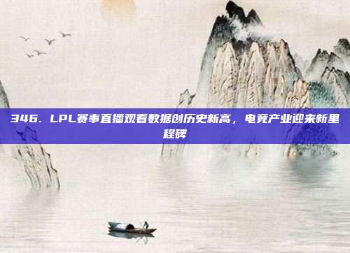 346. LPL赛事直播观看数据创历史新高，电竞产业迎来新里程碑  第1张