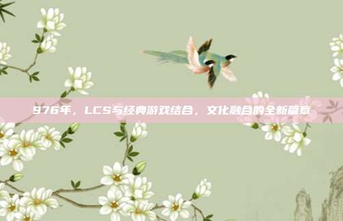 976年，LCS与经典游戏结合，文化融合的全新篇章  第1张