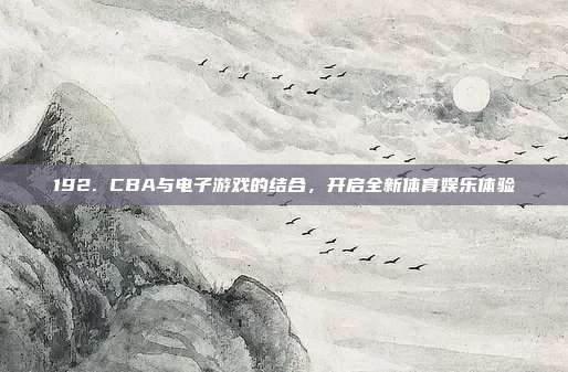 192. CBA与电子游戏的结合，开启全新体育娱乐体验  第1张