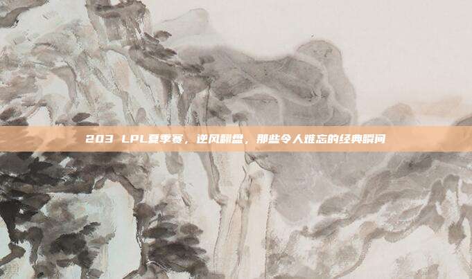 203 LPL夏季赛，逆风翻盘，那些令人难忘的经典瞬间  第1张