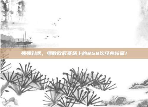 强强对话，细数欧冠赛场上的958次经典较量！  第1张