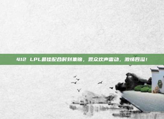 412 LPL最佳配合时刻集锦，观众欢声雷动，激情四溢！  第1张