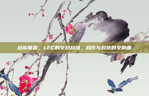 战队联盟，LEC的交织战场，合作与对抗的交响曲  第1张