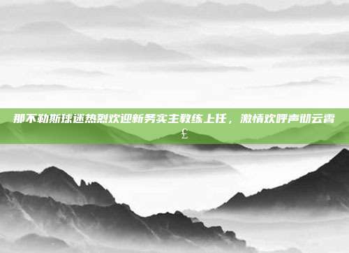 那不勒斯球迷热烈欢迎新务实主教练上任，激情欢呼声彻云霄📣  第1张