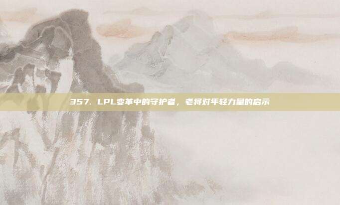 357. LPL变革中的守护者，老将对年轻力量的启示  第1张