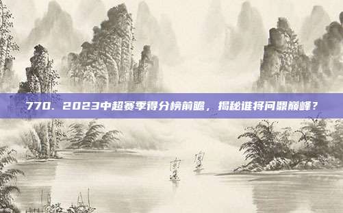 770. 2023中超赛季得分榜前瞻，揭秘谁将问鼎巅峰？  第1张