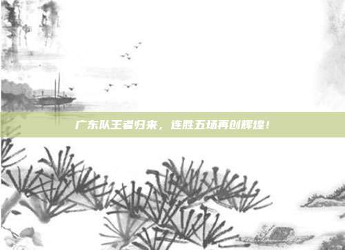 广东队王者归来，连胜五场再创辉煌！  第1张