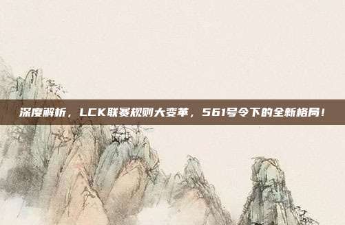 深度解析，LCK联赛规则大变革，561号令下的全新格局！  第1张