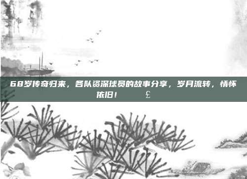 68岁传奇归来，各队资深球员的故事分享，岁月流转，情怀依旧！✍️🗣️  第1张