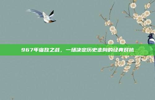 967年宿敌之战，一场决定历史走向的经典对抗  第1张