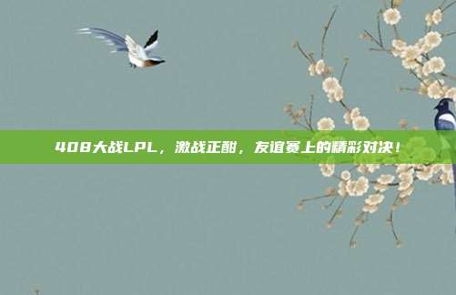 408大战LPL，激战正酣，友谊赛上的精彩对决！  第1张