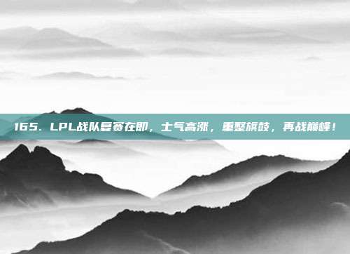 165. LPL战队复赛在即，士气高涨，重整旗鼓，再战巅峰！  第1张