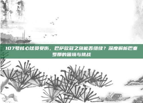 107号核心球员受伤，巴萨欧冠之旅能否继续？深度解析巴塞罗那的困境与挑战  第1张