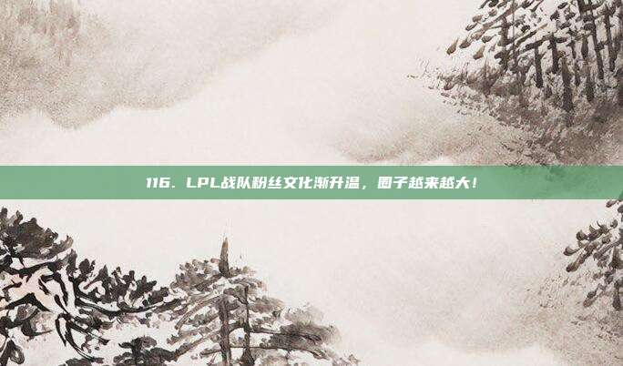 116. LPL战队粉丝文化渐升温，圈子越来越大！  第1张