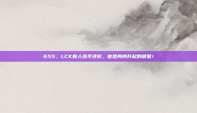 655，LCK新人选手评价，他是冉冉升起的明星！  第1张