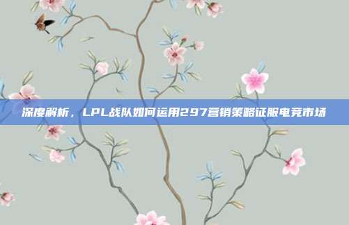 深度解析，LPL战队如何运用297营销策略征服电竞市场  第1张