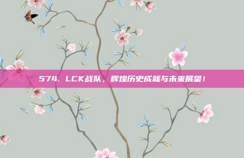 574. LCK战队，辉煌历史成就与未来展望！  第1张