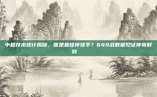 中超技术统计揭秘，谁是最佳传球手？649战数据见证传奇时刻📊  第1张