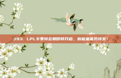 393. LPL冬季转会期即将开启，新能量蓄势待发！  第1张