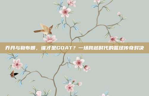 乔丹与勒布朗，谁才是GOAT？一场跨越时代的篮球传奇对决  第1张